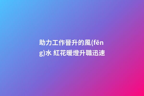 助力工作晉升的風(fēng)水 紅花暖燈升職迅速